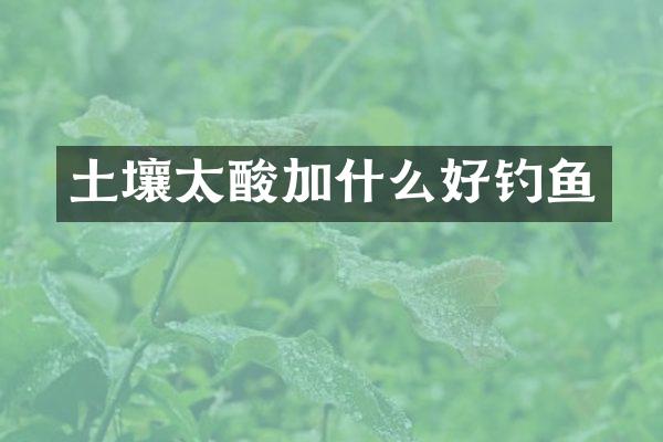 土壤太酸加什么好钓鱼