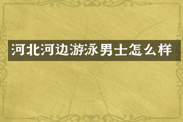 河北河边游泳男士怎么样