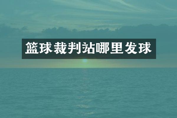 篮球裁判站哪里发球