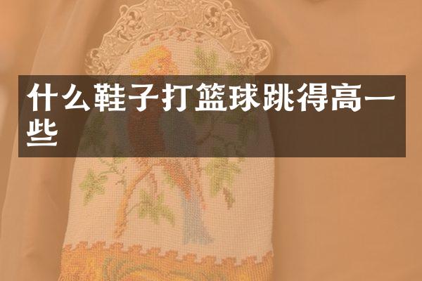 什么鞋子打篮球跳得高一些