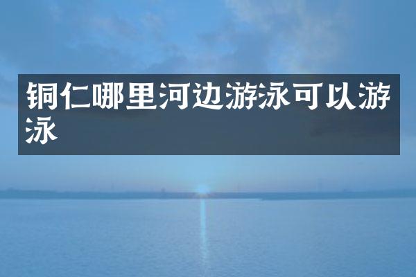 铜仁哪里河边游泳可以游泳