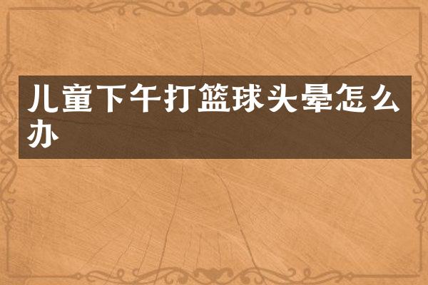 儿童下午打篮球头晕怎么办