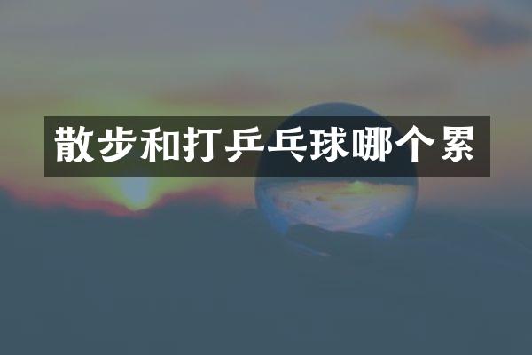 散步和打乒乓球哪个累