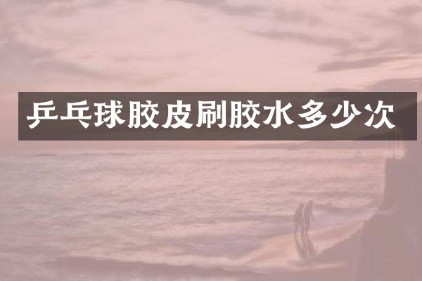 乒乓球胶皮刷胶水多少次