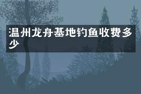 温州龙舟基地钓鱼收费多少