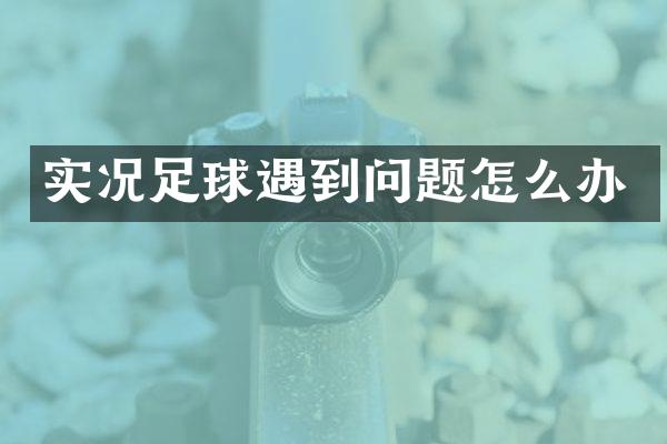 实况足球遇到问题怎么办