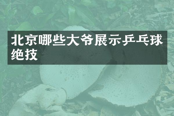 北京哪些大爷展示乒乓球绝技