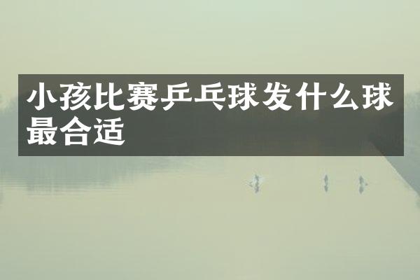 小孩比赛乒乓球发什么球最合适