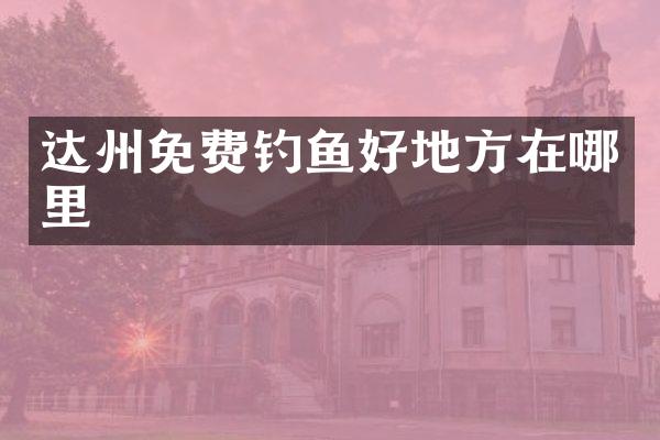 达州免费钓鱼好地方在哪里